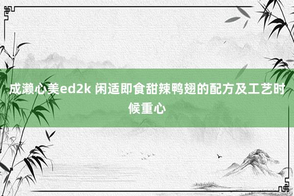 成濑心美ed2k 闲适即食甜辣鸭翅的配方及工艺时候重心