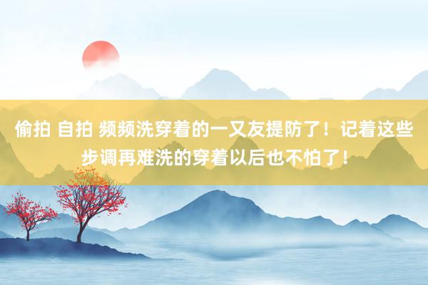 偷拍 自拍 频频洗穿着的一又友提防了！记着这些步调再难洗的穿着以后也不怕了！