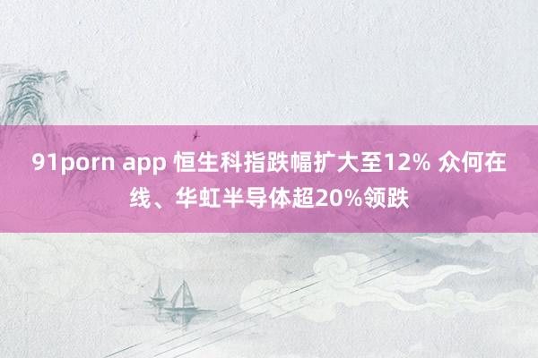 91porn app 恒生科指跌幅扩大至12% 众何在线、华虹半导体超20%领跌