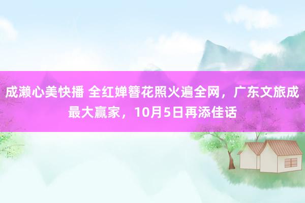 成濑心美快播 全红婵簪花照火遍全网，广东文旅成最大赢家，10月5日再添佳话