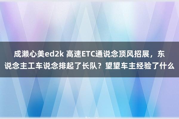 成濑心美ed2k 高速ETC通说念顶风招展，东说念主工车说念排起了长队？望望车主经验了什么