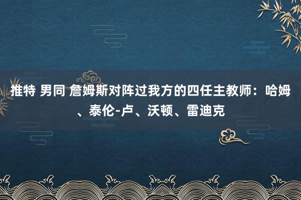 推特 男同 詹姆斯对阵过我方的四任主教师：哈姆、泰伦-卢、沃顿、雷迪克