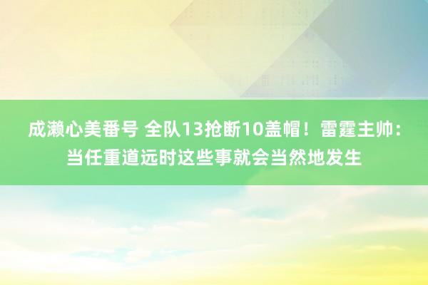 成濑心美番号 全队13抢断10盖帽！雷霆主帅：当任重道远时这些事就会当然地发生