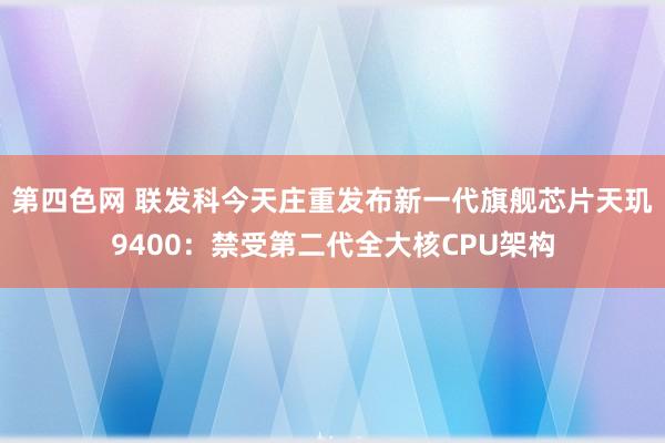 第四色网 联发科今天庄重发布新一代旗舰芯片天玑9400：禁受第二代全大核CPU架构