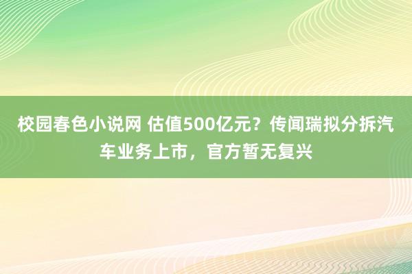 校园春色小说网 估值500亿元？传闻瑞拟分拆汽车业务上市，官方暂无复兴