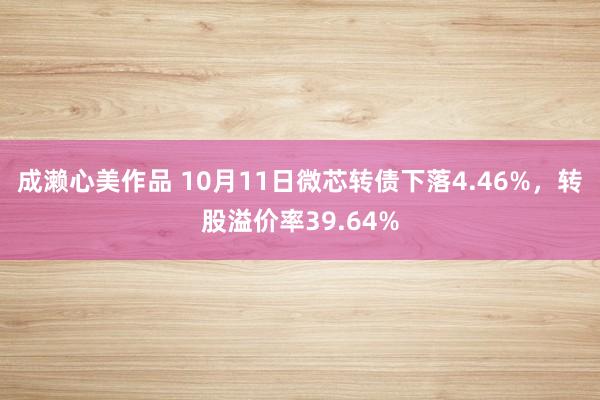 成濑心美作品 10月11日微芯转债下落4.46%，转股溢价率39.64%