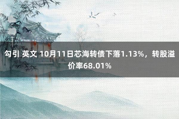 勾引 英文 10月11日芯海转债下落1.13%，转股溢价率68.01%