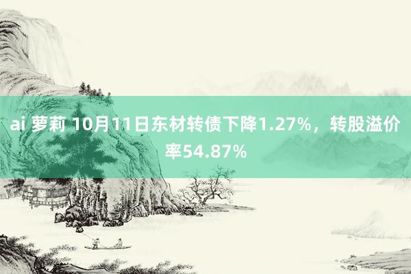 ai 萝莉 10月11日东材转债下降1.27%，转股溢价率54.87%