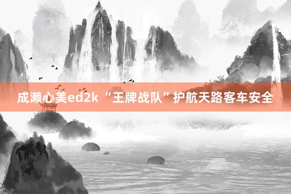 成濑心美ed2k “王牌战队”护航天路客车安全