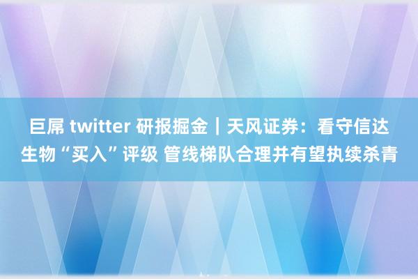 巨屌 twitter 研报掘金｜天风证券：看守信达生物“买入”评级 管线梯队合理并有望执续杀青