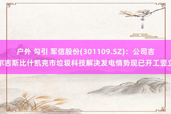 户外 勾引 军信股份(301109.SZ)：公司吉尔吉斯比什凯克市垃圾科技解决发电情势现已开工竖立