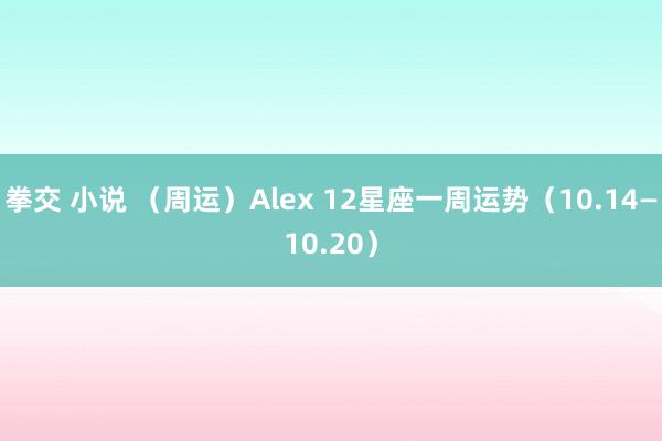 拳交 小说 （周运）Alex 12星座一周运势（10.14—10.20）