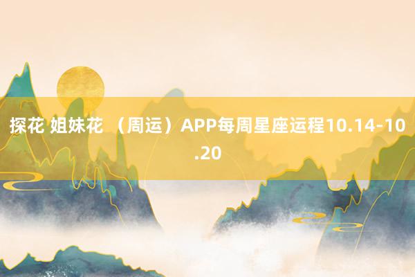 探花 姐妹花 （周运）APP每周星座运程10.14-10.20