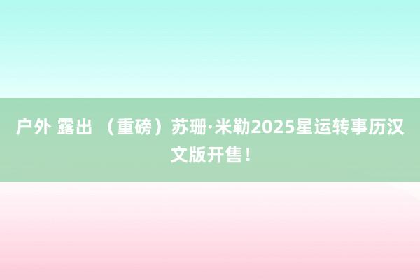 户外 露出 （重磅）苏珊·米勒2025星运转事历汉文版开售！