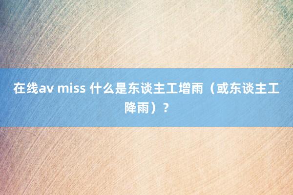 在线av miss 什么是东谈主工增雨（或东谈主工降雨）？