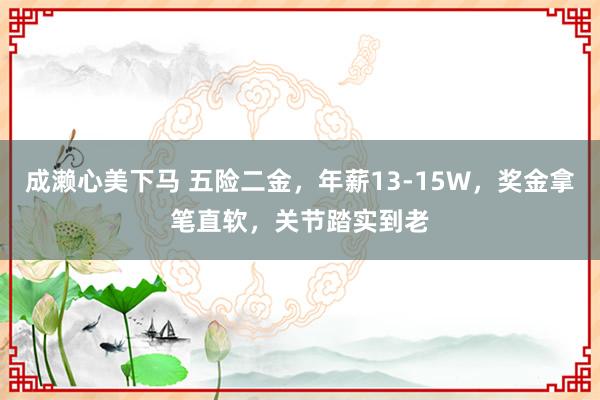 成濑心美下马 五险二金，年薪13-15W，奖金拿笔直软，关节踏实到老