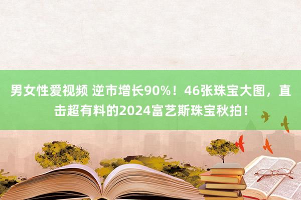 男女性爱视频 逆市增长90%！46张珠宝大图，直击超有料的2024富艺斯珠宝秋拍！