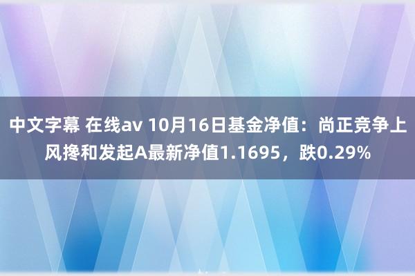 中文字幕 在线av 10月16日基金净值：尚正竞争上风搀和发起A最新净值1.1695，跌0.29%