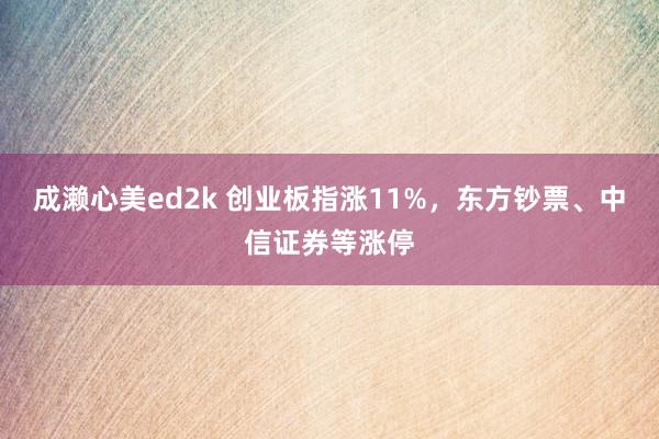 成濑心美ed2k 创业板指涨11%，东方钞票、中信证券等涨停