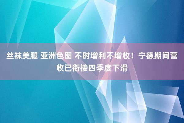 丝袜美腿 亚洲色图 不时增利不增收！宁德期间营收已衔接四季度下滑