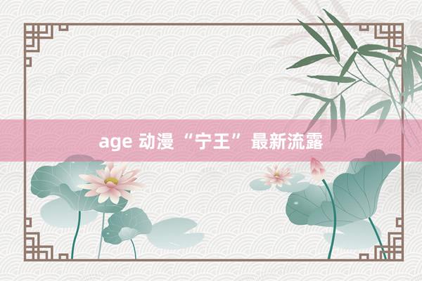 age 动漫 “宁王” 最新流露