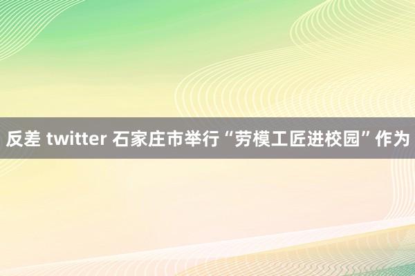 反差 twitter 石家庄市举行“劳模工匠进校园”作为