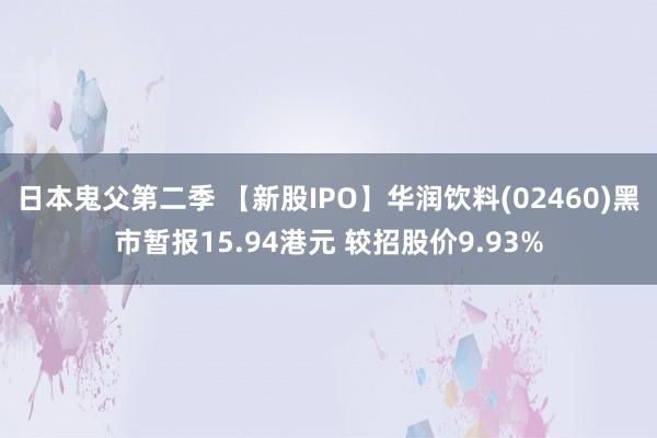 日本鬼父第二季 【新股IPO】华润饮料(02460)黑市暂报15.94港元 较招股价9.93%