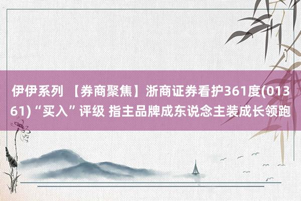 伊伊系列 【券商聚焦】浙商证券看护361度(01361)“买入”评级 指主品牌成东说念主装成长领跑