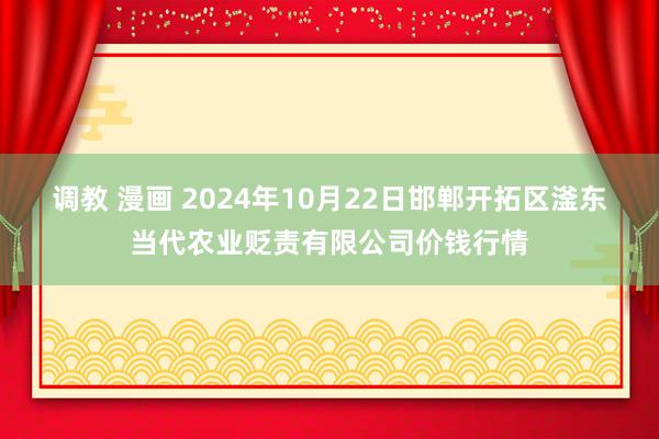 调教 漫画 2024年10月22日邯郸开拓区滏东当代农业贬责有限公司价钱行情