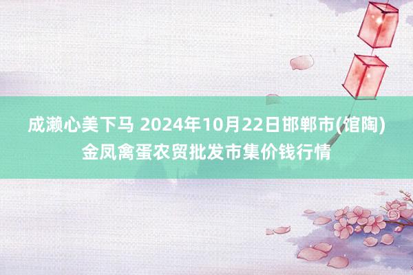 成濑心美下马 2024年10月22日邯郸市(馆陶)金凤禽蛋农贸批发市集价钱行情