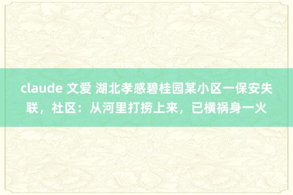 claude 文爱 湖北孝感碧桂园某小区一保安失联，社区：从河里打捞上来，已横祸身一火