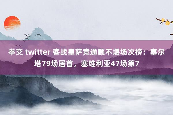 拳交 twitter 客战皇萨竞通顺不堪场次榜：塞尔塔79场居首，塞维利亚47场第7