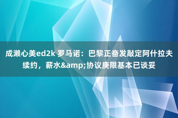 成濑心美ed2k 罗马诺：巴黎正奋发敲定阿什拉夫续约，薪水&协议庚限基本已谈妥