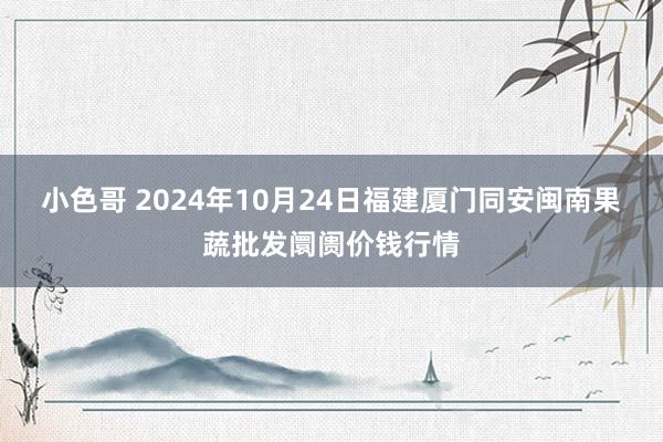 小色哥 2024年10月24日福建厦门同安闽南果蔬批发阛阓价钱行情