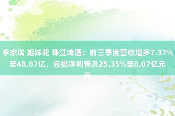 李宗瑞 姐妹花 珠江啤酒：前三季度营收增多7.37%至48.87亿，包摄净利普及25.35%至8.07亿元