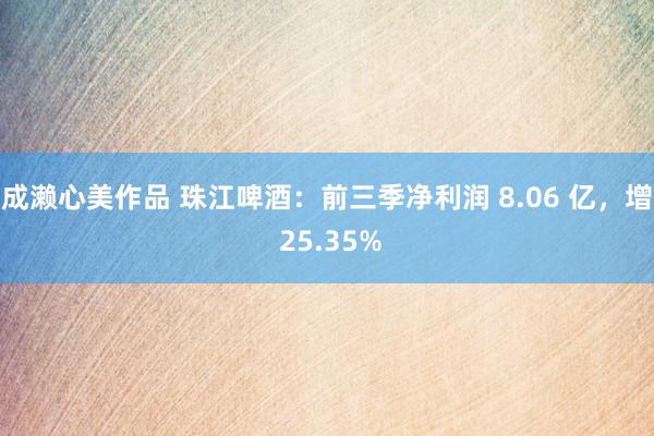 成濑心美作品 珠江啤酒：前三季净利润 8.06 亿，增 25.35%