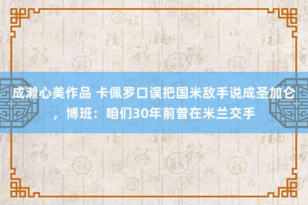 成濑心美作品 卡佩罗口误把国米敌手说成圣加仑，博班：咱们30年前曾在米兰交手