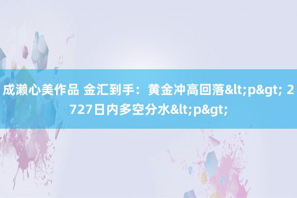 成濑心美作品 金汇到手：黄金冲高回落<p> 2727日内多空分水<p>