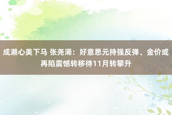 成濑心美下马 张尧浠：好意思元持强反弹、金价或再陷震憾转移待11月转攀升