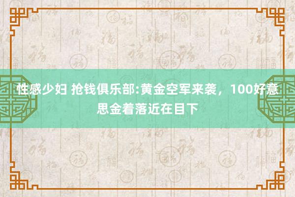 性感少妇 抢钱俱乐部:黄金空军来袭，100好意思金着落近在目下