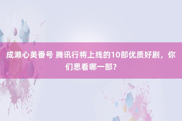 成濑心美番号 腾讯行将上线的10部优质好剧，你们思看哪一部？