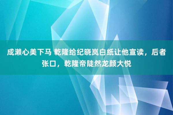 成濑心美下马 乾隆给纪晓岚白纸让他宣读，后者张口，乾隆帝陡然龙颜大悦