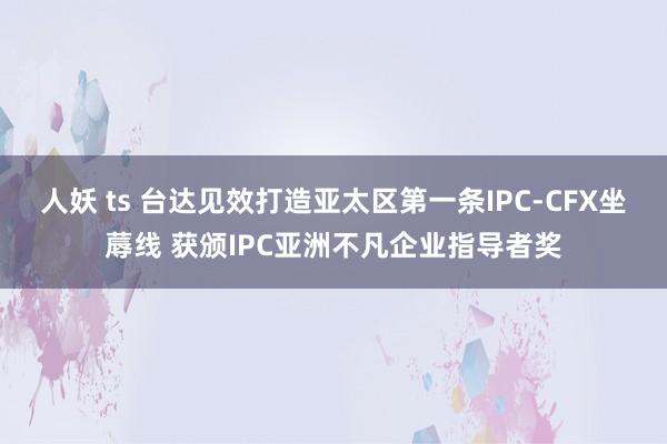 人妖 ts 台达见效打造亚太区第一条IPC-CFX坐蓐线 获颁IPC亚洲不凡企业指导者奖