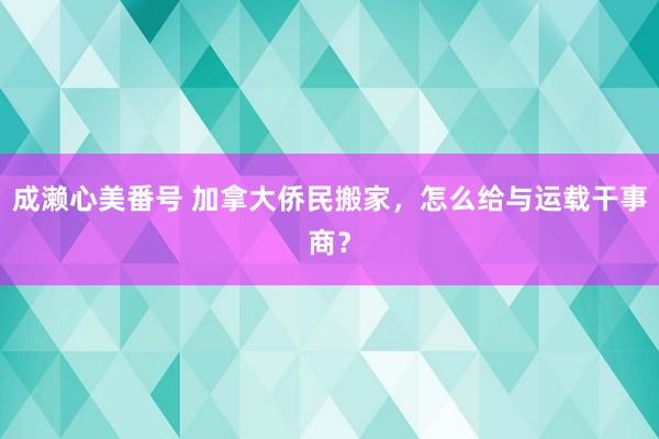 成濑心美番号 加拿大侨民搬家，怎么给与运载干事商？