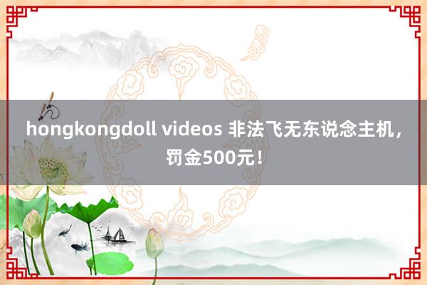 hongkongdoll videos 非法飞无东说念主机，罚金500元！