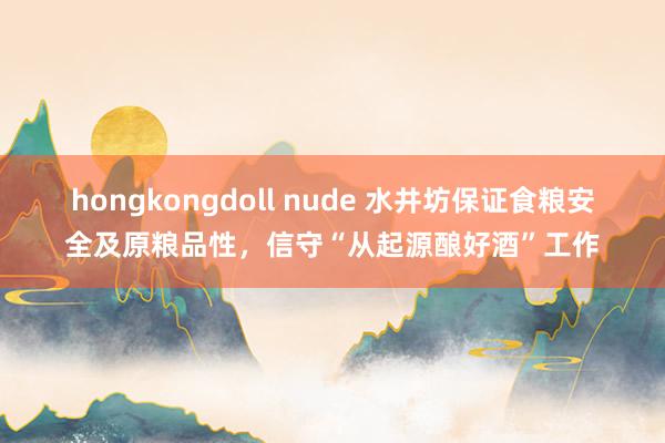 hongkongdoll nude 水井坊保证食粮安全及原粮品性，信守“从起源酿好酒”工作