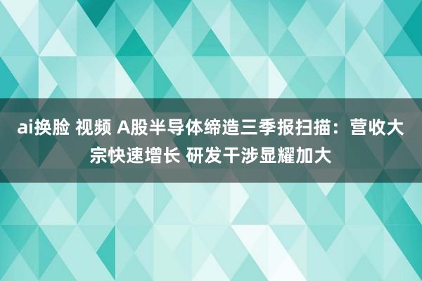 ai换脸 视频 A股半导体缔造三季报扫描：营收大宗快速增长 研发干涉显耀加大