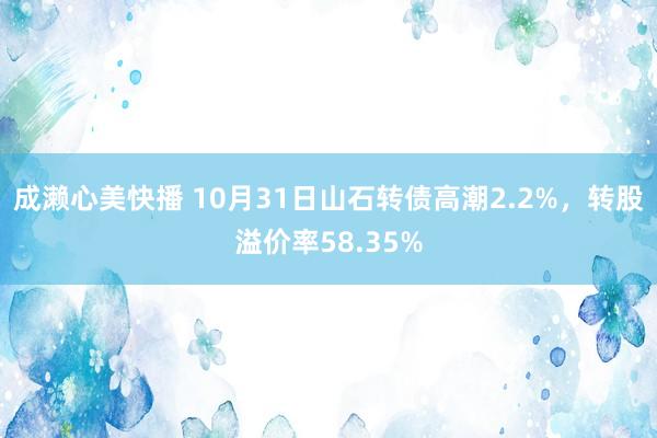 成濑心美快播 10月31日山石转债高潮2.2%，转股溢价率58.35%