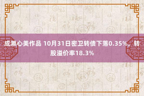 成濑心美作品 10月31日密卫转债下落0.35%，转股溢价率18.3%