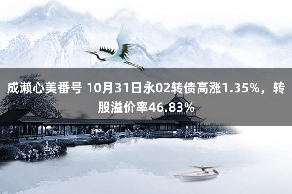 成濑心美番号 10月31日永02转债高涨1.35%，转股溢价率46.83%